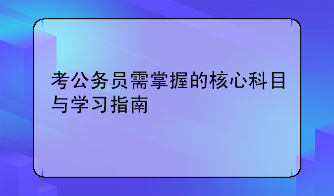 考公务员需掌握的核心科目与学习指南