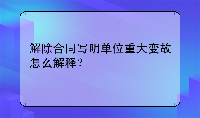 解除合同写明单位重大变故怎么解释？