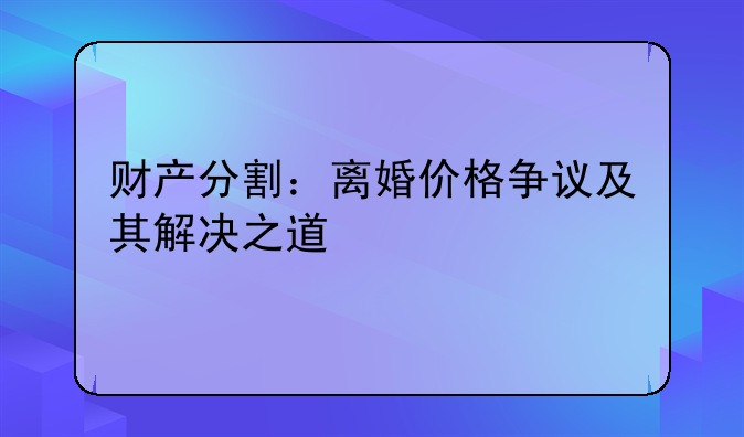 财产分割：离婚价格争议及其解决之道