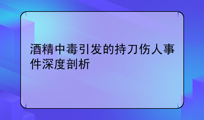 酒精中毒引发的持刀伤人事件深度剖析