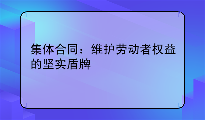 集体合同：维护劳动者权益的坚实盾牌
