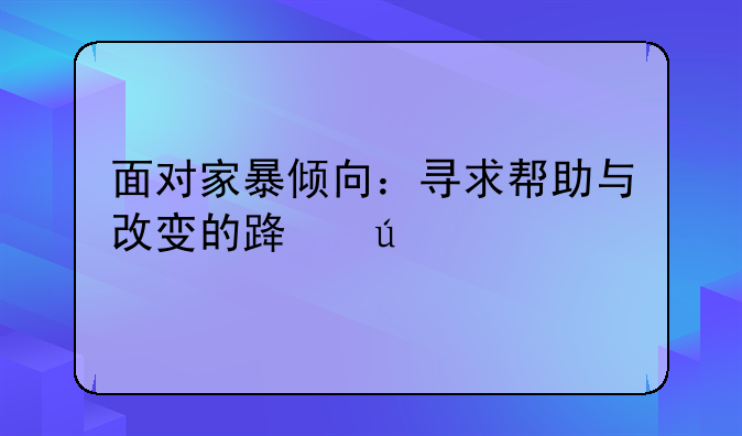 面对家暴倾向：寻求帮助与改变的路径