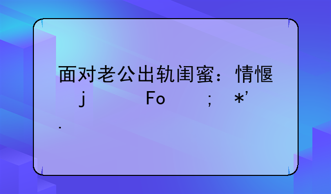 面对老公出轨闺蜜：情感的纠葛与抉择