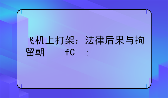 飞机上打架：法律后果与拘留期限探讨