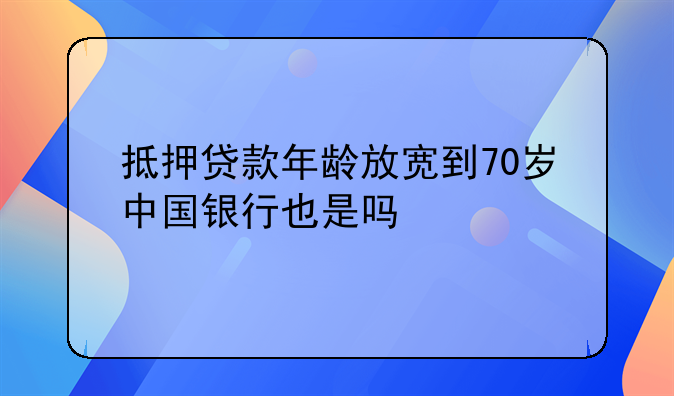 抵押贷款年龄放宽到70岁中国银行也是吗