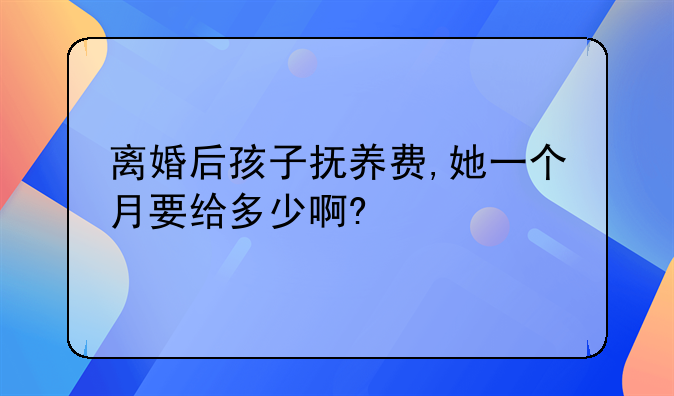 离婚后孩子抚养费,她一个月要给多少啊?