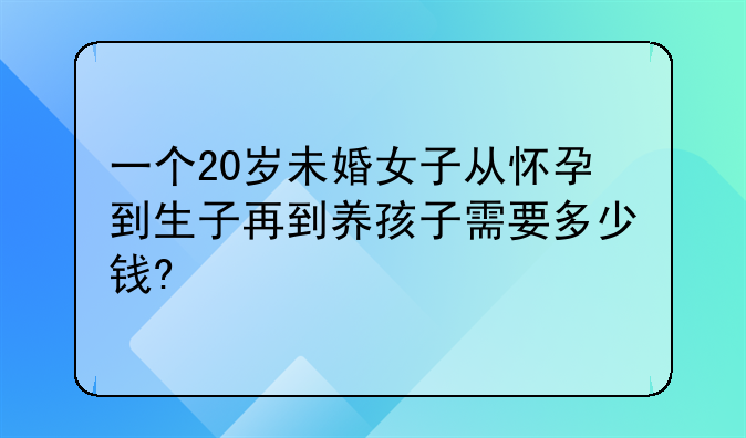 一个20岁未婚女子从怀孕到生子再到养孩子需要多少钱?