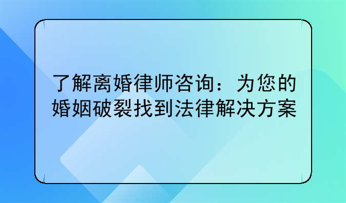 了解离婚律师咨询：为您的婚姻破裂找到法律解决方案