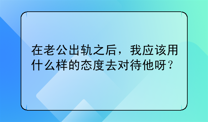 在老公出轨之后，我应该用什么样的态度去对待他呀？