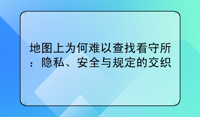 地图上为何难以查找看守所：隐私、安全与规定的交织