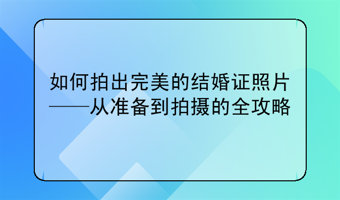 如何拍出完美的结婚证照片——从准备到拍摄的全攻略