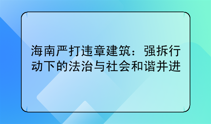 海南严打违章建筑：强拆行动下的法治与社会和谐并进