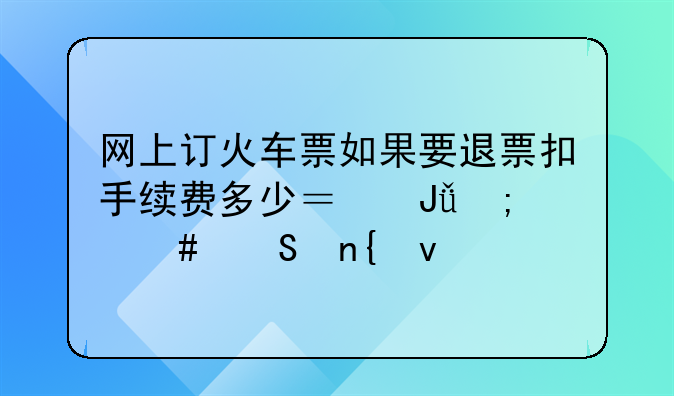 网上订火车票如果要退票扣手续费多少？钱怎么返回来
