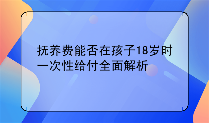 抚养费能否在孩子18岁时一次性给付全面解析