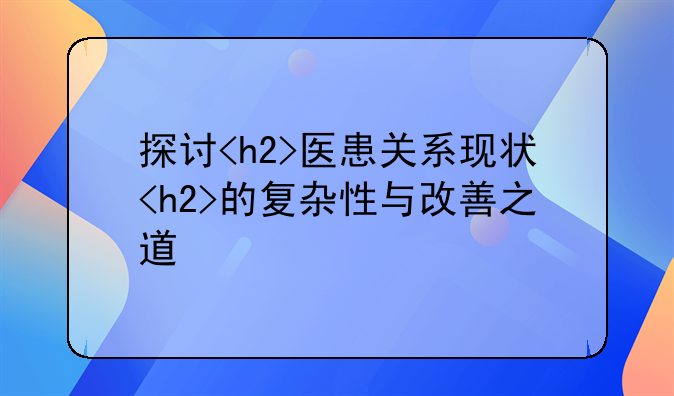 探讨<h2>医患关系现状<h2>的复杂性与改善之道