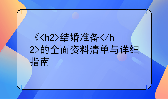 《<h2>结婚准备</h2>的全面资料清单与详细指南