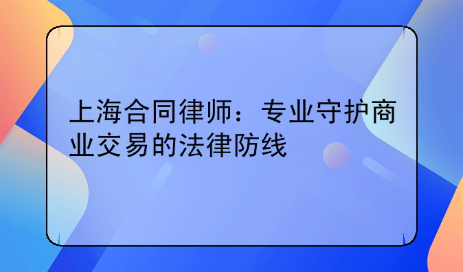 上海合同律师：专业守护商业交易的法律防线