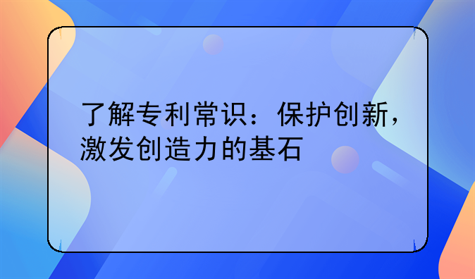 了解专利常识：保护创新，激发创造力的基石