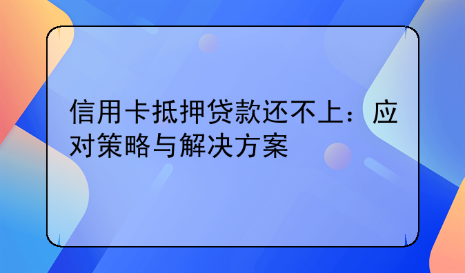 信用卡抵押贷款还不上：应对策略与解决方案