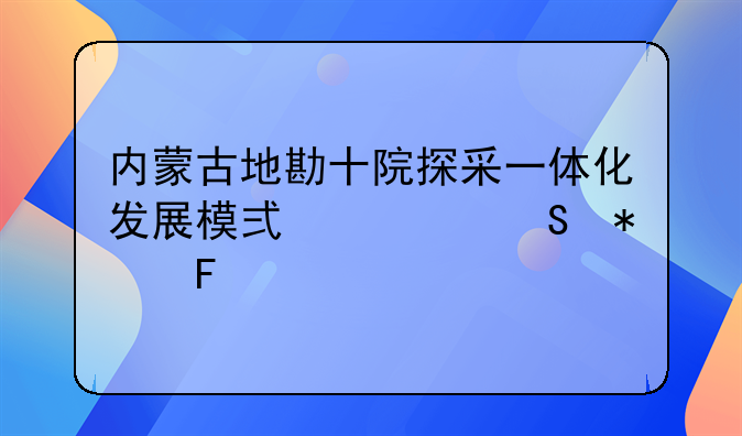 内蒙古地勘十院探采一体化发展模式调研报告