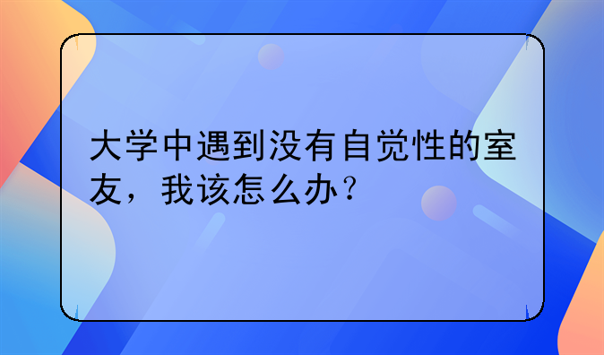大学中遇到没有自觉性的室友，我该怎么办？