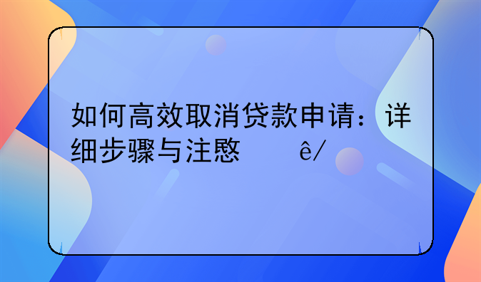如何高效取消贷款申请：详细步骤与注意事项