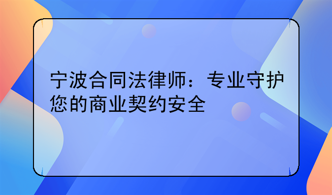 宁波合同法律师：专业守护您的商业契约安全