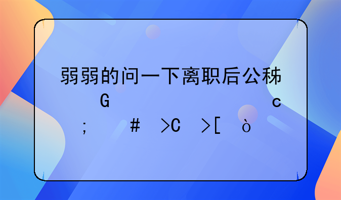 弱弱的问一下离职后公积金被封存怎么提取？
