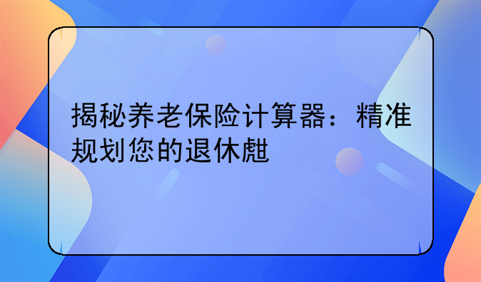 揭秘养老保险计算器：精准规划您的退休生活