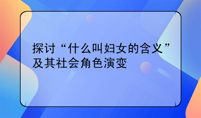 探讨“什么叫妇女的含义”及其社会角色演变