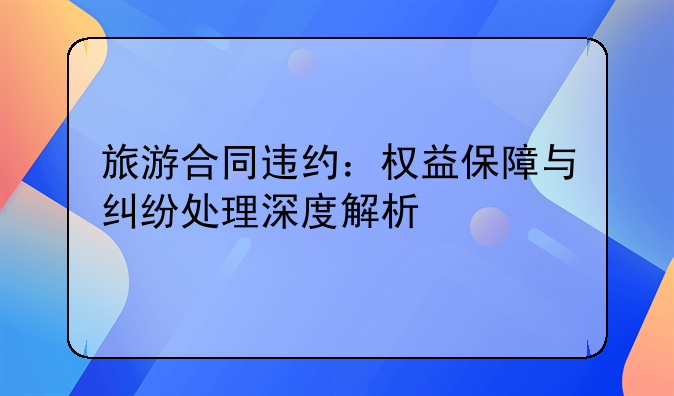 旅游合同违约：权益保障与纠纷处理深度解析
