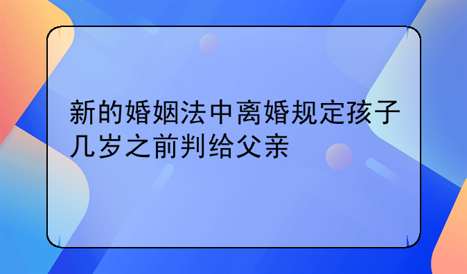 新的婚姻法中离婚规定孩子几岁之前判给父亲