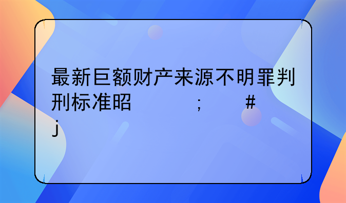 最新巨额财产来源不明罪判刑标准是怎么样的