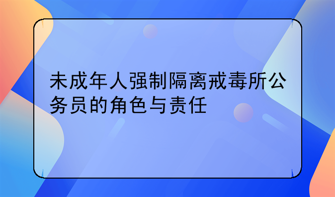 未成年人强制隔离戒毒所公务员的角色与责任