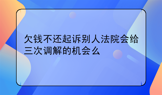 欠钱不还起诉别人法院会给三次调解的机会么