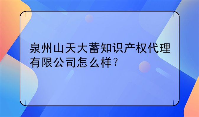 泉州山天大蓄知识产权代理有限公司怎么样？