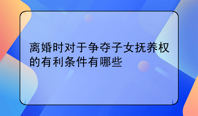离婚时对于争夺子女抚养权的有利条件有哪些