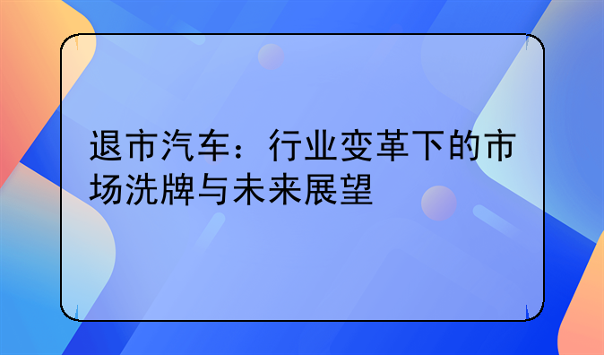 退市汽车：行业变革下的市场洗牌与未来展望