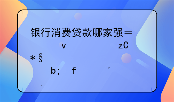 银行消费贷款哪家强？全面解析助您明智选择
