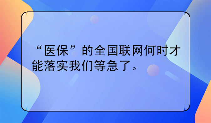 “医保”的全国联网何时才能落实我们等急了。