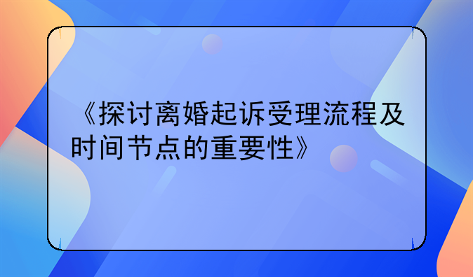 《探讨离婚起诉受理流程及时间节点的重要性》