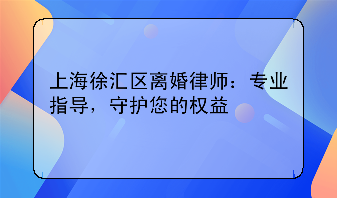 上海徐汇区离婚律师：专业指导，守护您的权益
