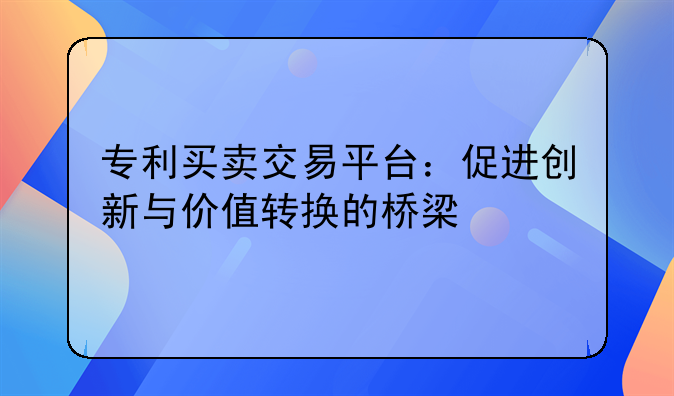 专利买卖交易平台：促进创新与价值转换的桥梁