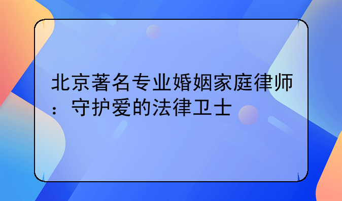 北京著名专业婚姻家庭律师：守护爱的法律卫士