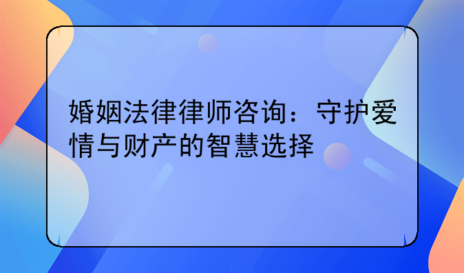 婚姻法律律师咨询：守护爱情与财产的智慧选择