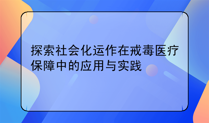 探索社会化运作在戒毒医疗保障中的应用与实践