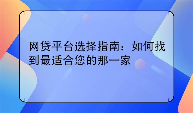 网贷平台选择指南：如何找到最适合您的那一家