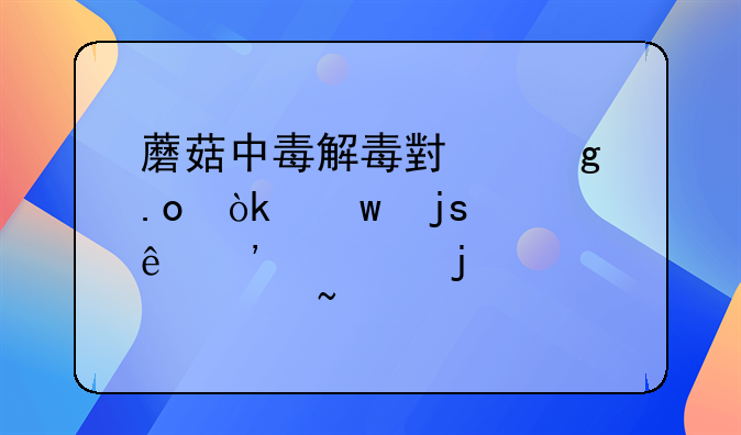 蘑菇中毒解毒小妙招：保障健康安全的必备知识