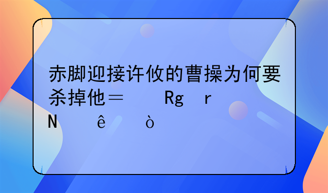 赤脚迎接许攸的曹操为何要杀掉他？错在哪了？