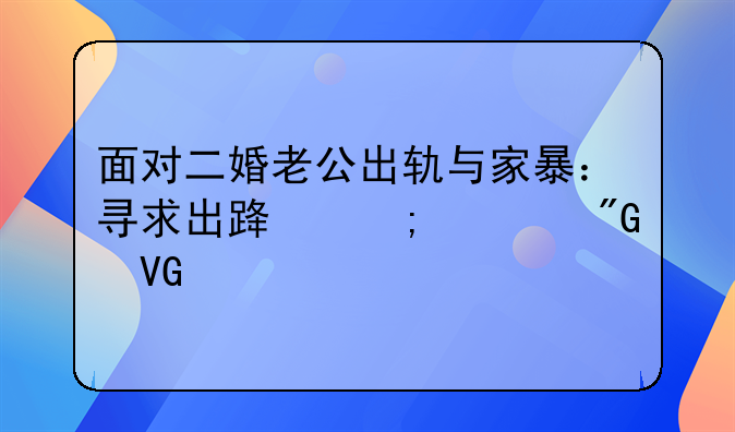 面对二婚老公出轨与家暴：寻求出路与自我救赎